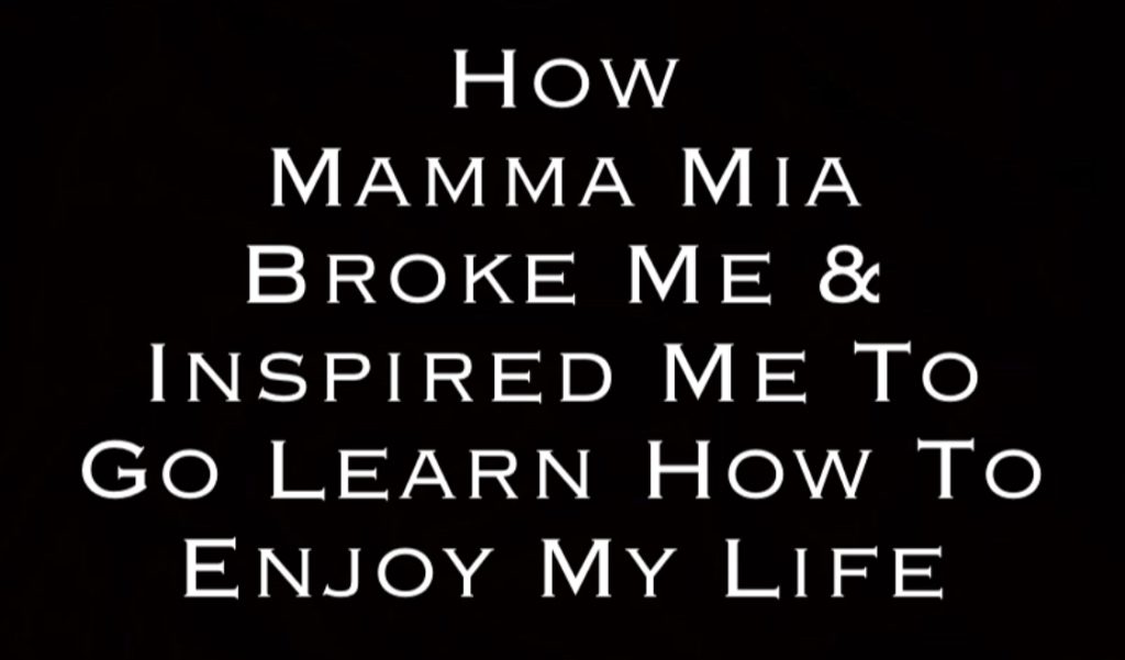 How Mamma Mia Broke Me and Inspired Me To Go Learn How To Enjoy My Life! By Steven Shomler How To Enjoy Life