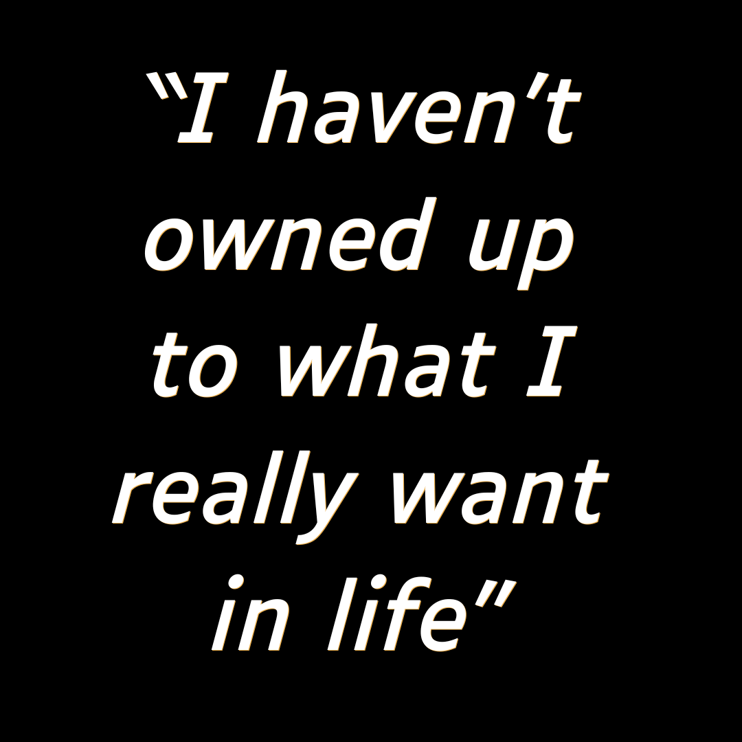 I haven’t owned up to what I really want in life