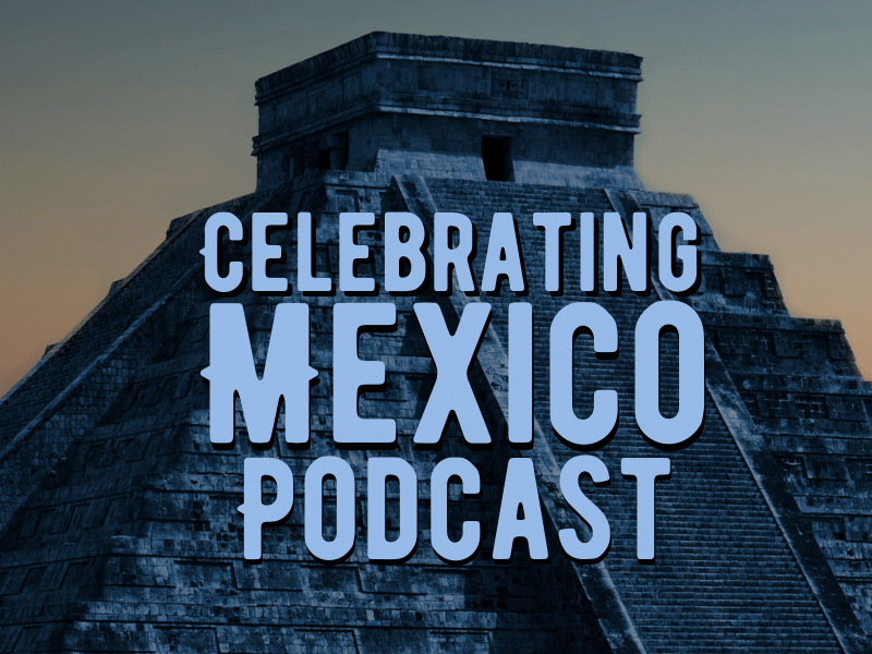 The Celebrating Mexico Podcast is Here!
